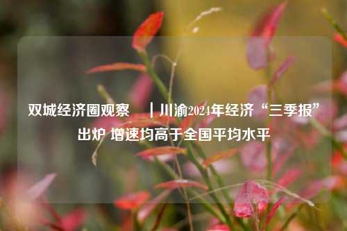双城经济圈观察㊴｜川渝2024年经济“三季报”出炉 增速均高于全国平均水平