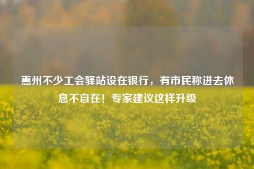 惠州不少工会驿站设在银行，有市民称进去休息不自在！专家建议这样升级