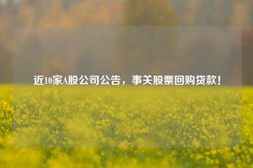 近10家A股公司公告，事关股票回购贷款！