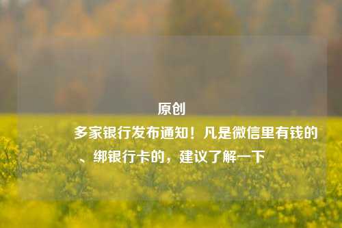 原创 多家银行发布通知！凡是微信里有钱的、绑银行卡的，建议了解一下
