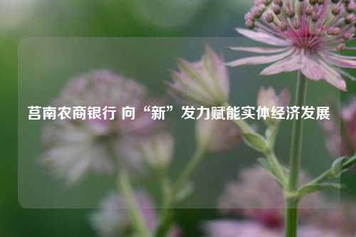 莒南农商银行 向“新”发力赋能实体经济发展
