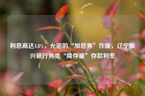 利息高达4.8%，允诺的“加息券”作废，辽宁振兴银行另类“降存量”存款利率