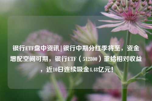 银行ETF盘中资讯|银行中期分红季将至，资金增配空间可期，银行ETF（512800）重拾相对收益，近10日连续吸金4.48亿元！