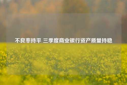 不良率持平 三季度商业银行资产质量持稳