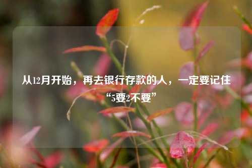 从12月开始，再去银行存款的人，一定要记住“5要2不要”