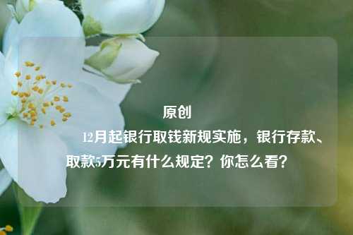 原创 12月起银行取钱新规实施，银行存款、取款5万元有什么规定？你怎么看？