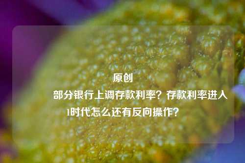 原创 部分银行上调存款利率？存款利率进入1时代怎么还有反向操作？