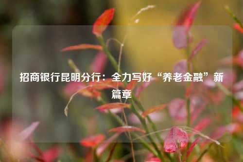 招商银行昆明分行：全力写好“养老金融”新篇章