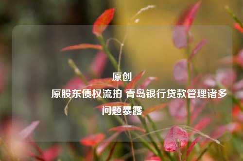 原创 原股东债权流拍 青岛银行贷款管理诸多问题暴露