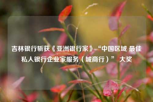 吉林银行斩获《亚洲银行家》“中国区域 最佳私人银行企业家服务（城商行）” 大奖