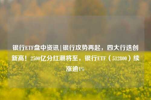 银行ETF盘中资讯|银行攻势再起，四大行迭创新高！2500亿分红潮将至，银行ETF（512800）续涨逾1%