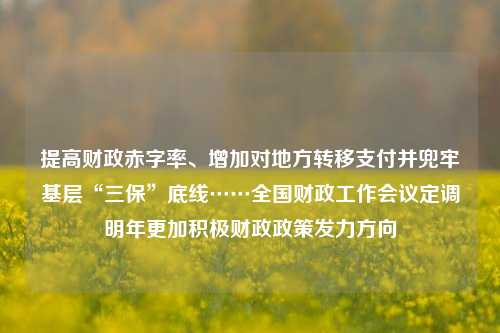 提高财政赤字率、增加对地方转移支付并兜牢基层“三保”底线……全国财政工作会议定调明年更加积极财政政策发力方向