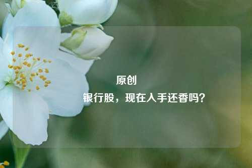原创 银行股，现在入手还香吗？