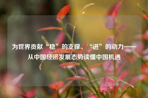 为世界贡献“稳”的支撑、“进”的动力——从中国经济发展态势读懂中国机遇