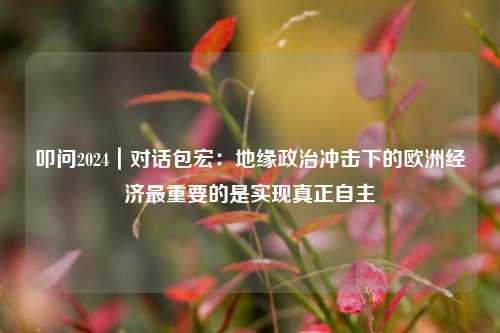 叩问2024｜对话包宏：地缘政治冲击下的欧洲经济最重要的是实现真正自主