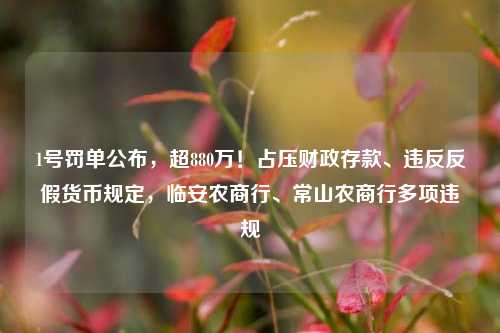 1号罚单公布，超880万！占压财政存款、违反反假货币规定，临安农商行、常山农商行多项违规