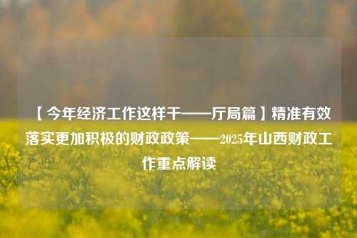 【今年经济工作这样干——厅局篇】精准有效落实更加积极的财政政策——2025年山西财政工作重点解读