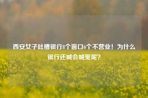 西安女子吐槽银行8个窗口6个不营业！为什么银行还喊会喊冤呢？