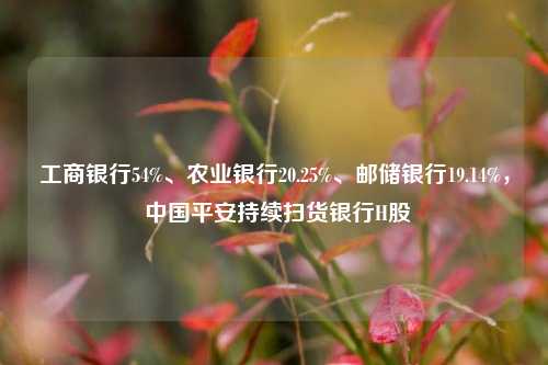 工商银行54%、农业银行20.25%、邮储银行19.14%， 中国平安持续扫货银行H股