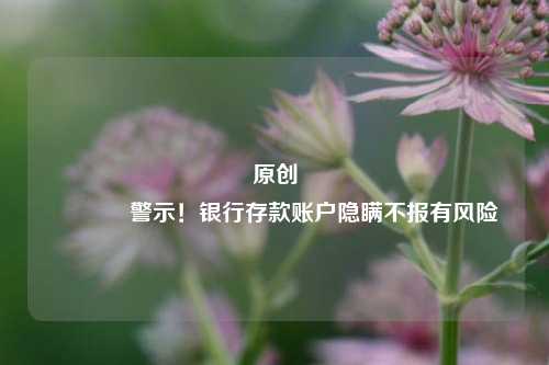 原创 警示！银行存款账户隐瞒不报有风险