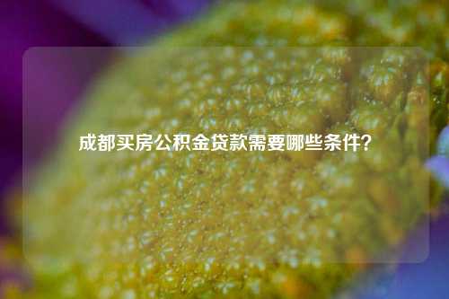成都买房公积金贷款需要哪些条件？