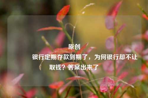 原创 银行定期存款到期了，为何银行却不让取钱？答案出来了