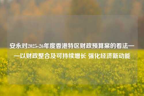 安永对2025-26年度香港特区财政预算案的看法——以财政整合及可持续增长 强化经济新动能