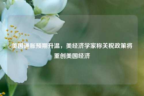 美国通胀预期升温，美经济学家称关税政策将重创美国经济