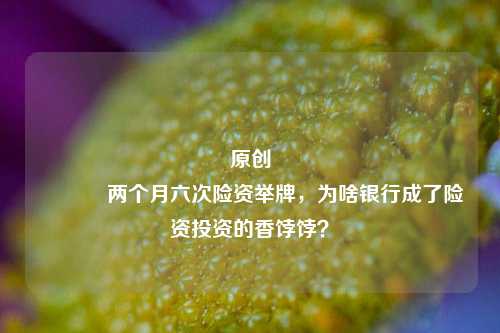 原创 两个月六次险资举牌，为啥银行成了险资投资的香饽饽？