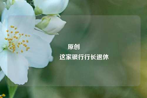 原创 这家银行行长退休