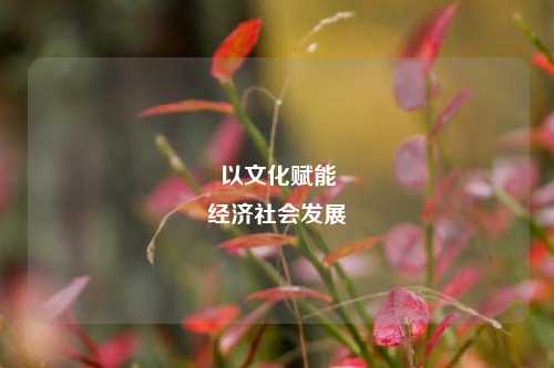 以文化赋能 经济社会发展