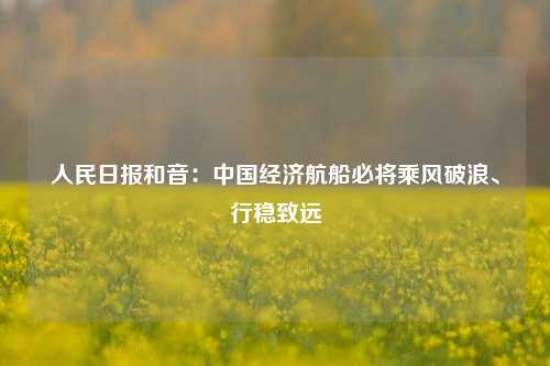 人民日报和音：中国经济航船必将乘风破浪、行稳致远