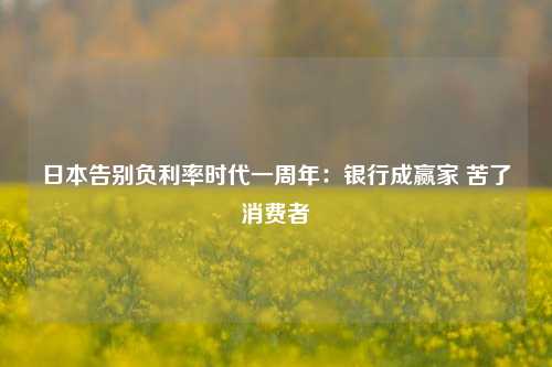 日本告别负利率时代一周年：银行成赢家 苦了消费者