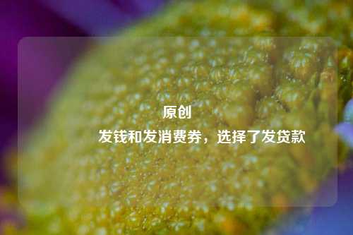 原创 发钱和发消费券，选择了发贷款