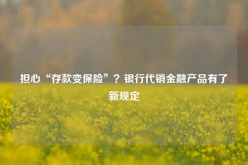 担心“存款变保险”？银行代销金融产品有了新规定