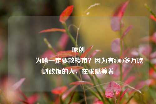 原创 为啥一定要救楼市？因为有8000多万吃财政饭的人，在张嘴等着