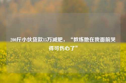 200斤小伙贷款15万减肥，“教练她在我面前哭得可伤心了”